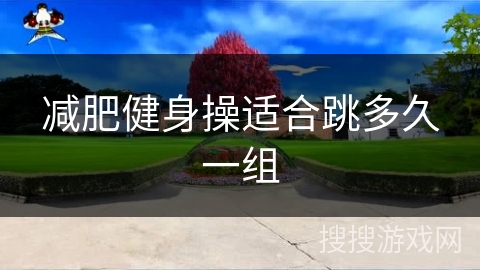 减肥健身操适合跳多久一组 减肥健身操适合跳多久一组