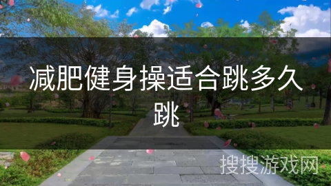 减肥健身操适合跳多久跳 减肥健身操适合跳多久跳