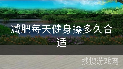 减肥每天健身操多久合适 减肥每天健身操多久合适