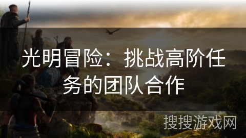 光明冒险：挑战高阶任务的团队合作