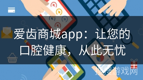 爱齿商城app：让您的口腔健康，从此无忧