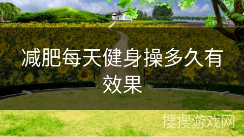 减肥每天健身操多久有效果 减肥每天健身操多久有效果