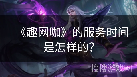 《趣网咖》的服务时间是怎样的？