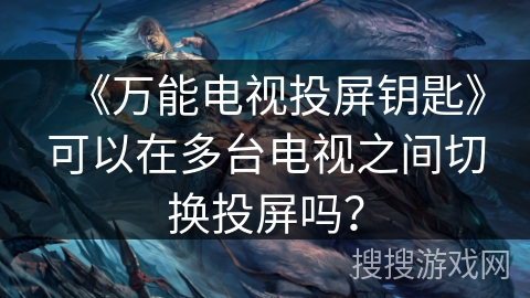 《万能电视投屏钥匙》可以在多台电视之间切换投屏吗？