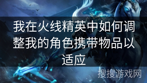 我在火线精英中如何调整我的角色携带物品以适应