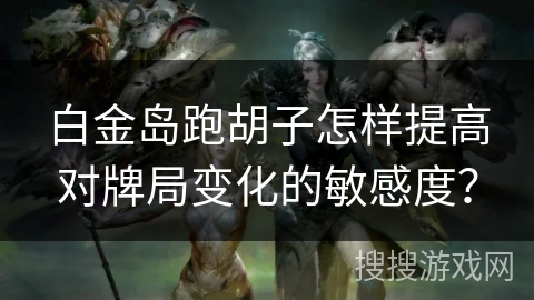 白金岛跑胡子怎样提高对牌局变化的敏感度? 白金岛跑胡子怎样提高对牌局变化的敏感度?