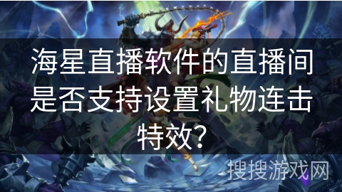 海星直播软件的直播间是否支持设置礼物连击特效？