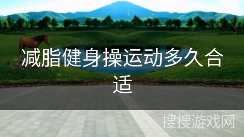 减脂健身操运动多久合适 减脂健身操运动多久合适