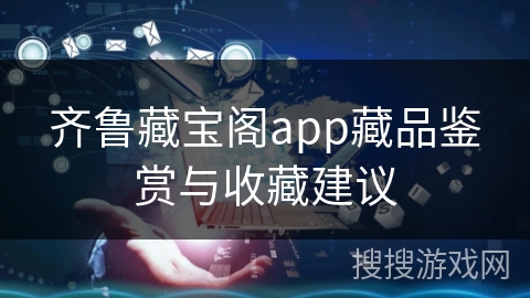 齐鲁藏宝阁app藏品鉴赏与收藏建议