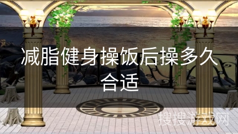 减脂健身操饭后操多久合适 减脂健身操饭后操多久合适