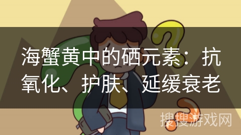 海蟹黄中的硒元素：抗氧化、护肤、延缓衰老