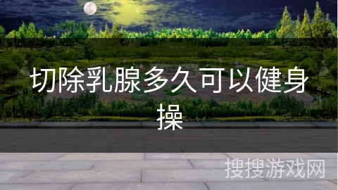 切除乳腺多久可以健身操