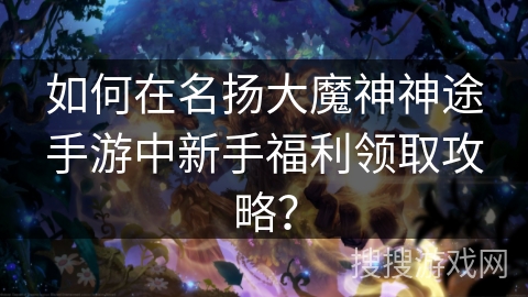 如何在名扬大魔神神途手游中新手福利领取攻略？