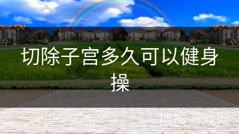 切除子宫多久可以健身操 切除子宫多久可以健身操