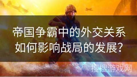 帝国争霸中的外交关系如何影响战局的发展？