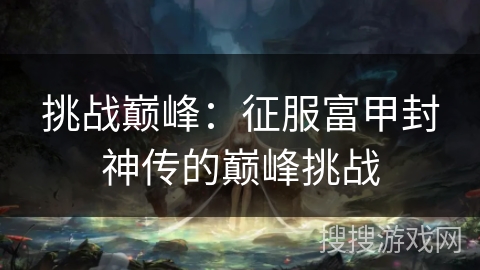 挑战巅峰：征服富甲封神传的巅峰挑战