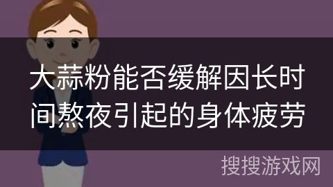 大蒜粉能否缓解因长时间熬夜引起的身体疲劳