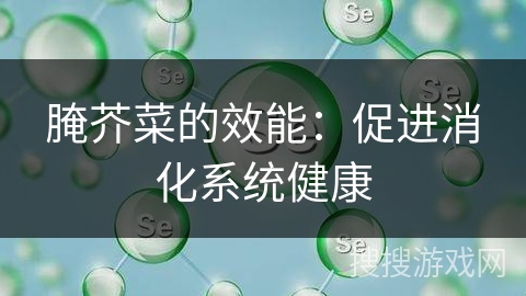 腌芥菜的效能：促进消化系统健康
