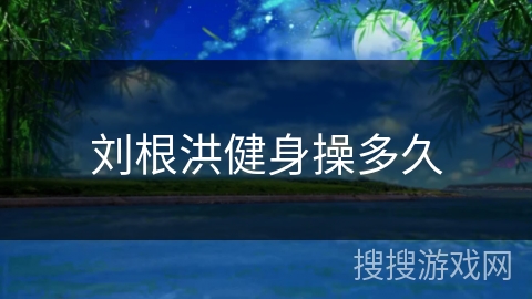 刘根洪健身操多久 刘根洪健身操多久