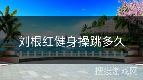 刘根红健身操跳多久