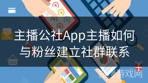 主播公社App主播如何与粉丝建立社群联系 主播公社App主播如何与粉丝建立社群联系