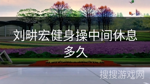 刘畊宏健身操中间休息多久