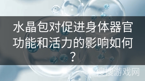 水晶包对促进身体器官功能和活力的影响如何? 水晶包对促进身体器官功能和活力的影响如何?