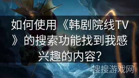如何使用《韩剧院线TV》的搜索功能找到我感兴趣的内容? 如何使用《韩剧院线TV》的搜索功能找到我感兴趣的内容?