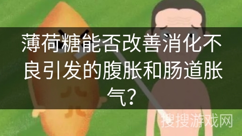 薄荷糖能否改善消化不良引发的腹胀和肠道胀气？
