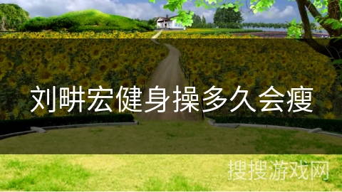 刘畊宏健身操多久会瘦