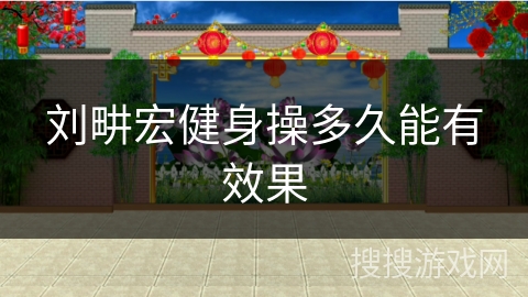 刘畊宏健身操多久能有效果 刘畊宏健身操多久能有效果