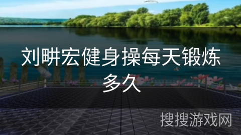 刘畊宏健身操每天锻炼多久