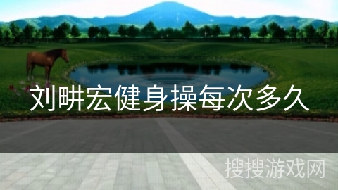 刘畊宏健身操每次多久