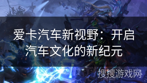 爱卡汽车新视野：开启汽车文化的新纪元