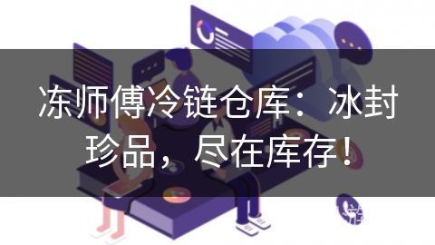 冻师傅冷链仓库：冰封珍品，尽在库存！