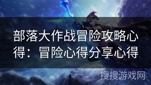 部落大作战冒险攻略心得:冒险心得分享心得 部落大作战冒险攻略心得:冒险心得分享心得