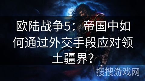 欧陆战争5：帝国中如何通过外交手段应对领土疆界？