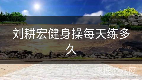 刘耕宏健身操每天练多久