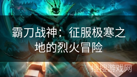 霸刀战神：征服极寒之地的烈火冒险