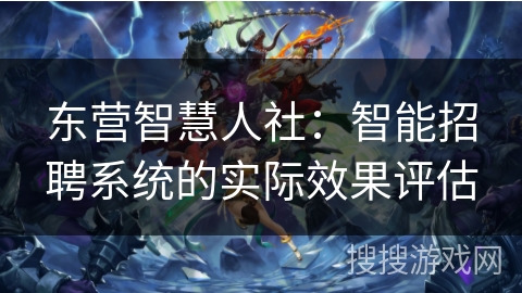 东营智慧人社：智能招聘系统的实际效果评估