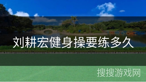 刘耕宏健身操要练多久 刘耕宏健身操要练多久