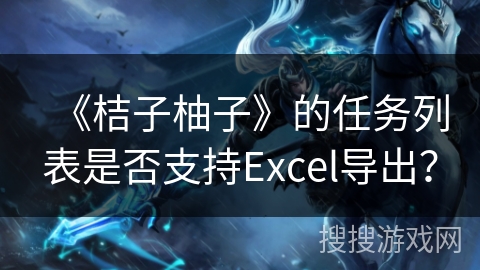 《桔子柚子》的任务列表是否支持Excel导出? 《桔子柚子》的任务列表是否支持Excel导出?