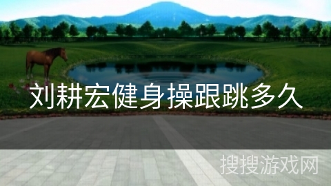 刘耕宏健身操跟跳多久