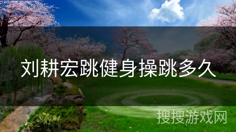 刘耕宏跳健身操跳多久