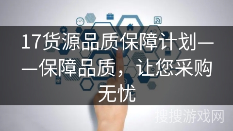 17货源品质保障计划——保障品质,让您采购无忧 17货源品质保障计划——保障品质,让您采购无忧