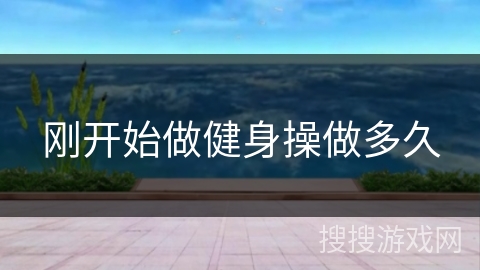 刚开始做健身操做多久 刚开始做健身操做多久