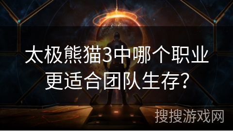 太极熊猫3中哪个职业更适合团队生存？