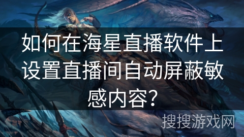 如何在海星直播软件上设置直播间自动屏蔽敏感内容？