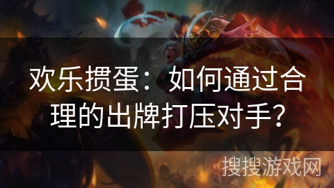 欢乐掼蛋：如何通过合理的出牌打压对手？