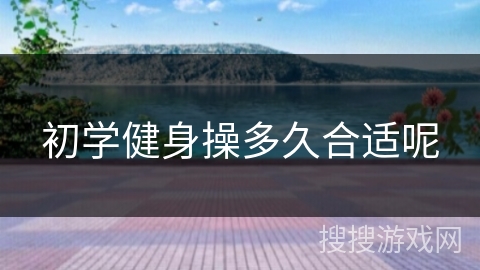 初学健身操多久合适呢